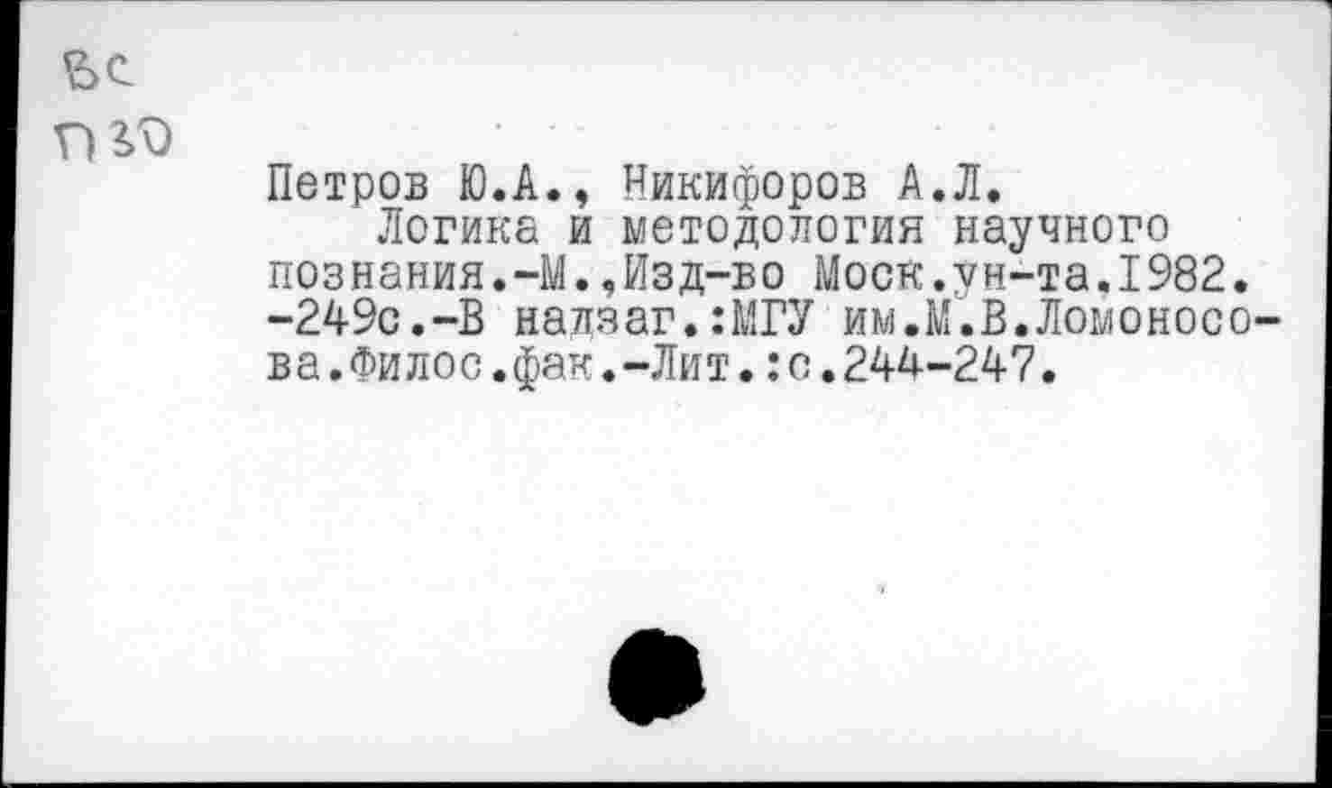 ﻿Петров Ю.А., Никифоров А.Л.
Логика и методология научного познания.-М.,Изд-во Моск.ун-та.1982. -249с.-В надзаг.:МГУ им.М.В.Ломоносо
ва.Филос.фак.-Лит.:с.244-247.